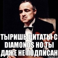 Тыришь цитаты с Diamonds Но ты даже не подписан