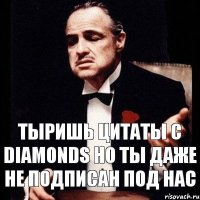 Тыришь цитаты с Diamonds Но ты даже не подписан под нас