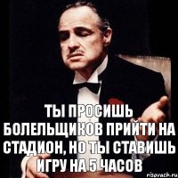 ты просишь болельщиков прийти на стадион, но ты ставишь игру на 5 часов