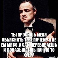 Ты просишь меня обьяснить тебе почему я не ем мясо, а сам перебиваешь и доказываешь какую то хуету