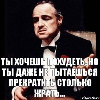 ты хочешь похудеть, но ты даже не пытаешься прекратить столько жрать...