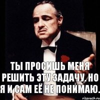 Ты просишь меня решить эту задачу. Но я и сам её не понимаю.