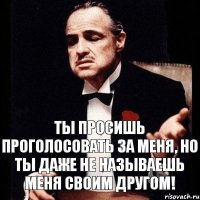 Ты просишь проголосовать за меня, но ты даже не называешь меня своим другом!