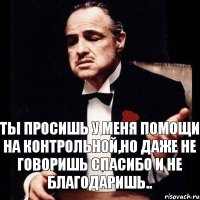 Ты просишь у меня помощи на контрольной,но даже не говоришь спасибо и не благодаришь..