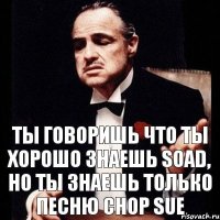 ты говоришь что ты хорошо знаешь SOAD, но ты знаешь только песню Chop Sue