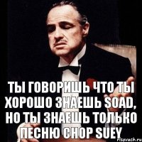 ты говоришь что ты хорошо знаешь SOAD, но ты знаешь только песню Chop Suey