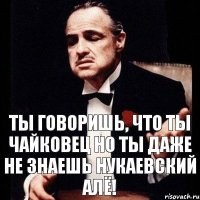 Ты говоришь, что ты Чайковец Но ты даже не знаешь нукаевский алё!