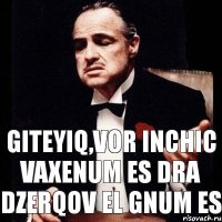 Giteyiq,vor inchic vaxenum es dra dzerqov el gnum es