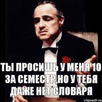 ТЫ ПРОСИШЬ У МЕНЯ 10 ЗА СЕМЕСТР,НО У ТЕБЯ ДАЖЕ НЕТ СЛОВАРЯ