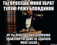 ты просешь миня убрат тупую рожу блондинки ну ты присешь биз должнава уважения ты даже не здалала мине сасай