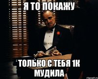 я то покажу только с тебя 1к мудила