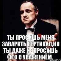 Ты просишь меня заварить вертикал,но ты даже не просишь это с уважением.