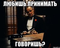 любишь принимать говоришь?