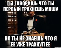 ты говоришь что ты первый трахнешь машу но ты не знаешь что я ее уже трахнул ее