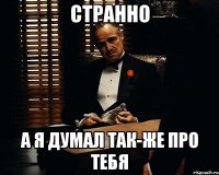 странно а я думал так-же про тебя