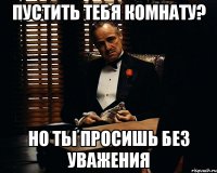 пустить тебя комнату? но ты просишь без уважения