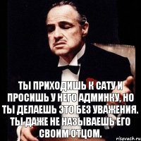 Ты приходишь к Сату и просишь у него админку, но ты делаешь это без уважения. Ты даже не называешь его своим отцом.