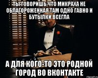 ты говоришь,что микраха не облагороженная,там одно гавно и бутылки всегла а для кого-то это родной город во вконтакте