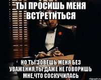 ты просишь меня встретиться но ты зовёшь меня без уважения,ты даже не говоришь мне,что соскучилась