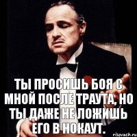 Ты просишь боя с мной после Траута, но ты даже не ложишь его в нокаут.