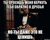 ты просишь меня вернуть тебя обратно в друзья но ты даже это не ценишь