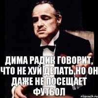 Дима Радик говорит, что не хуй делать,но он даже не посещает футбол