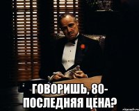  говоришь, 80- последняя цена?