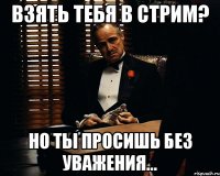 взять тебя в стрим? но ты просишь без уважения...