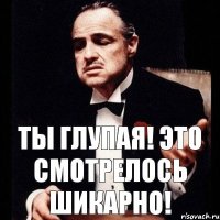 ТЫ ГЛУПАЯ! ЭТО СМОТРЕЛОСЬ ШИКАРНО!