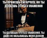 ты происшь сигарчуху, но ты делаешь это без уважения ты делаешь это без уважения, ты даже не называешь меня доном