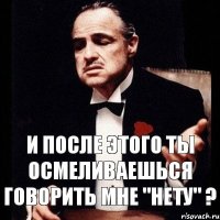 И после этого ты осмеливаешься говорить мне "нету" ?