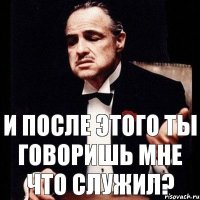 И после этого ты говоришь мне что служил?