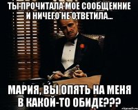 ты прочитала мое сообщеиние и ничего не ответила... мария, вы опять на меня в какой-то обиде???