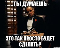 ты думаешь это так просто будет сделать?