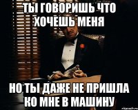 ты говоришь что хочешь меня но ты даже не пришла ко мне в машину