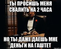 ты просишь меня свалить на 2 часа но ты даже даёшь мне деньги на гаштет