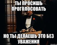 ты просишь проголосовать но ты делаешь это без уважения