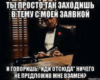 ты просто так заходишь в тему с моей заявкой и говоришь:"иди отсюда" ничего не предложив мне взамен?