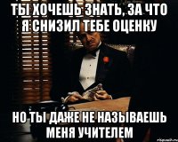 ты хочешь знать, за что я снизил тебе оценку но ты даже не называешь меня учителем