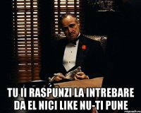  tu ii raspunzi la intrebare da el nici like nu-ti pune