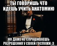 ты говоришь что идешь учить анатомию но даже не спрашиваешь разрешения у своей госпожи :з