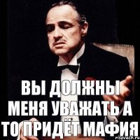 ВЫ ДОЛЖНЫ МЕНЯ УВАЖАТЬ А ТО ПРИДЁТ МАФИЯ