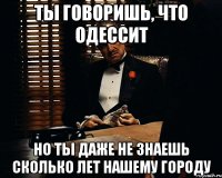 ты говоришь, что одессит но ты даже не знаешь сколько лет нашему городу