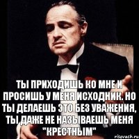 Ты приходишь ко мне и просишь у меня исходник. Но ты делаешь это без уважения, ты даже не называешь меня "крестным"