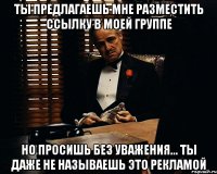 ты предлагаешь мне разместить ссылку в моей группе но просишь без уважения... ты даже не называешь это рекламой