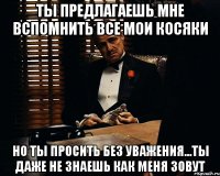 ты предлагаешь мне вспомнить все мои косяки но ты просить без уважения...ты даже не знаешь как меня зовут