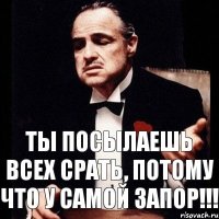 Ты посылаешь всех срать, потому что у самой запор!!!