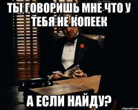 ты говоришь мне что у тебя не копеек а если найду?