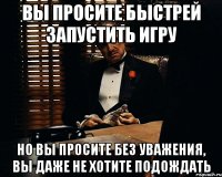 вы просите быстрей запустить игру но вы просите без уважения, вы даже не хотите подождать