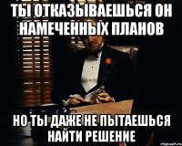 ты отказываешься он намеченных планов но ты даже не пытаешься найти решение